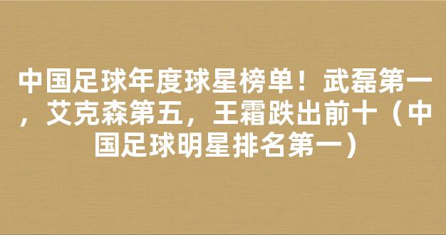 中国足球年度球星榜单！武磊第一，艾克森第五，王霜跌出前十（中国足球明星排名第一）