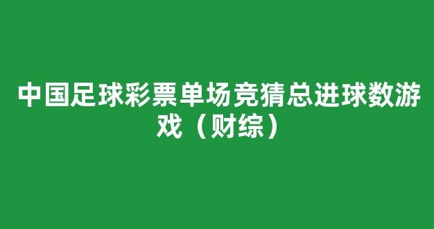 中国足球彩票单场竞猜总进球数游戏（财综）