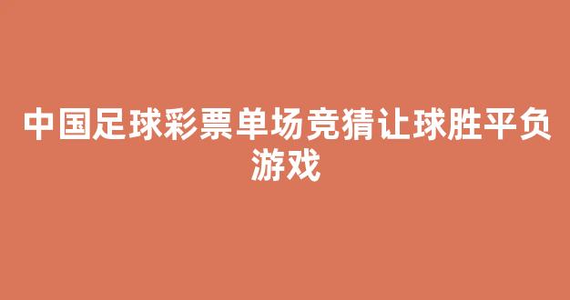 中国足球彩票单场竞猜让球胜平负游戏