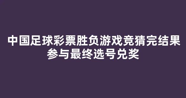 中国足球彩票胜负游戏竞猜完结果参与最终选号兑奖