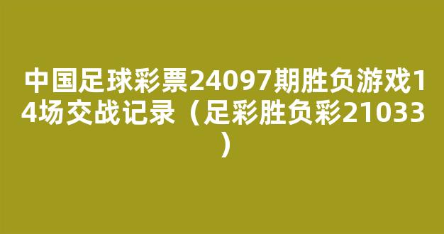 中国足球彩票24097期胜负游戏14场交战记录（足彩胜负彩21033）