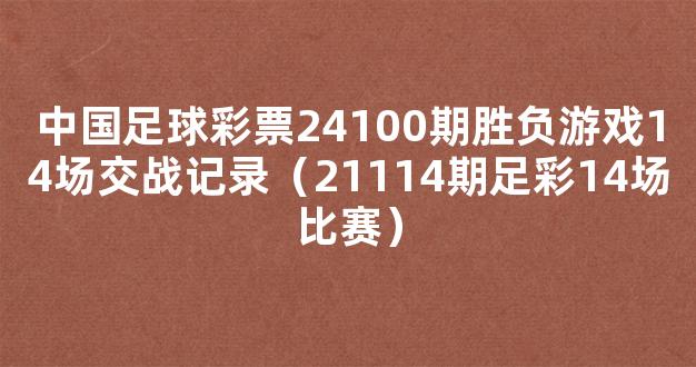 中国足球彩票24100期胜负游戏14场交战记录（21114期足彩14场比赛）