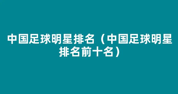 中国足球明星排名（中国足球明星排名前十名）