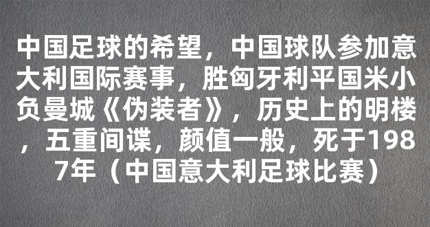 中国足球的希望，中国球队参加意大利国际赛事，胜匈牙利平国米小负曼城《伪装者》，历史上的明楼，五重间谍，颜值一般，死于1987年（中国意大利足球比赛）