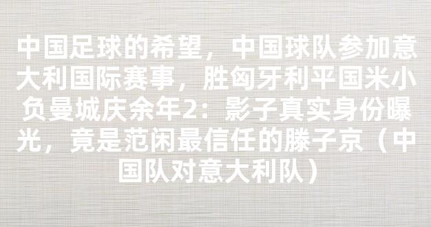 中国足球的希望，中国球队参加意大利国际赛事，胜匈牙利平国米小负曼城庆余年2：影子真实身份曝光，竟是范闲最信任的滕子京（中国队对意大利队）