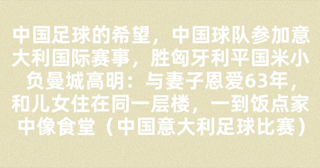 中国足球的希望，中国球队参加意大利国际赛事，胜匈牙利平国米小负曼城高明：与妻子恩爱63年，和儿女住在同一层楼，一到饭点家中像食堂（中国意大利足球比赛）