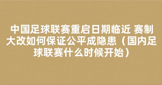 中国足球联赛重启日期临近 赛制大改如何保证公平成隐患（国内足球联赛什么时候开始）