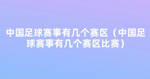 中国足球赛事有几个赛区（中国足球赛事有几个赛区比赛）