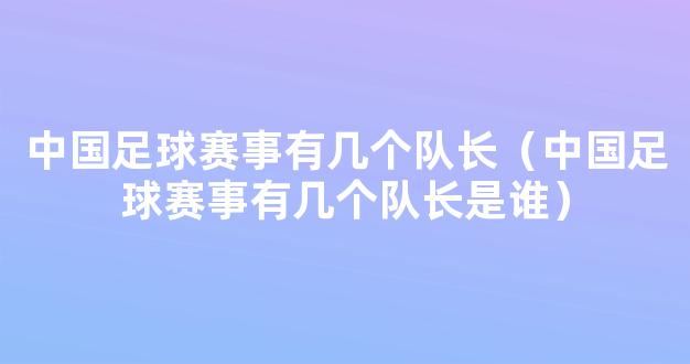 中国足球赛事有几个队长（中国足球赛事有几个队长是谁）