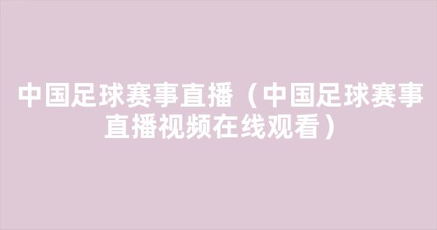 中国足球赛事直播（中国足球赛事直播视频在线观看）