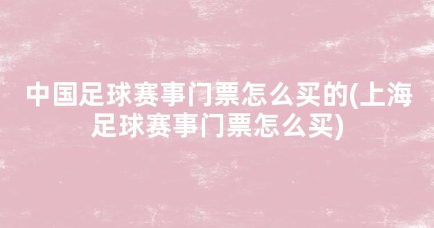 中国足球赛事门票怎么买的(上海足球赛事门票怎么买)