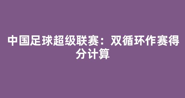 中国足球超级联赛：双循环作赛得分计算