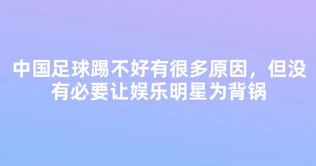 中国足球踢不好有很多原因，但没有必要让娱乐明星为背锅