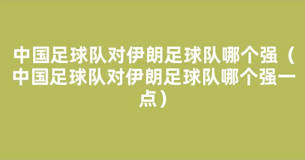 中国足球队对伊朗足球队哪个强（中国足球队对伊朗足球队哪个强一点）