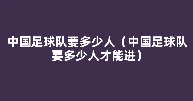 中国足球队要多少人（中国足球队要多少人才能进）