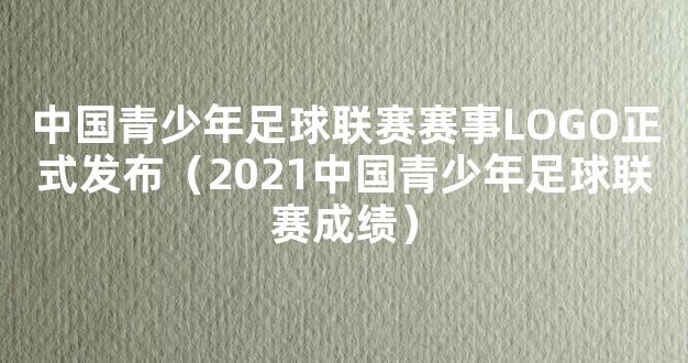 中国青少年足球联赛赛事LOGO正式发布（2021中国青少年足球联赛成绩）