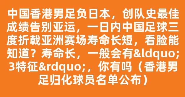 中国香港男足负日本，创队史最佳成绩告别亚运，一日内中国足球三度折戟亚洲赛场寿命长短，看脸能知道？寿命长，一般会有“3特征”，你有吗（香港男足归化球员名单公布）