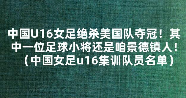 中国U16女足绝杀美国队夺冠！其中一位足球小将还是咱景德镇人！（中国女足u16集训队员名单）