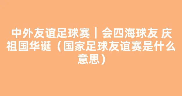 中外友谊足球赛｜会四海球友 庆祖国华诞（国家足球友谊赛是什么意思）