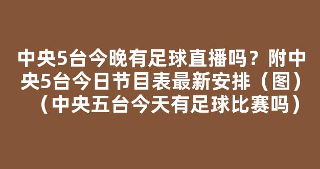 中央5台今晚有足球直播吗？附中央5台今日节目表最新安排（图）（中央五台今天有足球比赛吗）