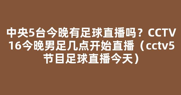 中央5台今晚有足球直播吗？CCTV16今晚男足几点开始直播（cctv5节目足球直播今天）