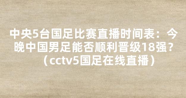 中央5台国足比赛直播时间表：今晚中国男足能否顺利晋级18强？（cctv5国足在线直播）