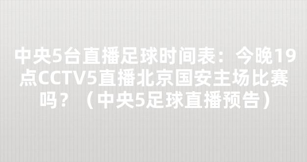 中央5台直播足球时间表：今晚19点CCTV5直播北京国安主场比赛吗？（中央5足球直播预告）