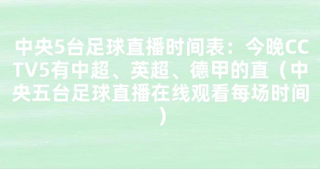 中央5台足球直播时间表：今晚CCTV5有中超、英超、德甲的直（中央五台足球直播在线观看每场时间）