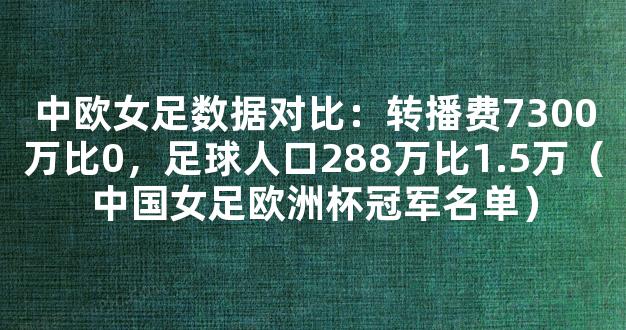 中欧女足数据对比：转播费7300万比0，足球人口288万比1.5万（中国女足欧洲杯冠军名单）