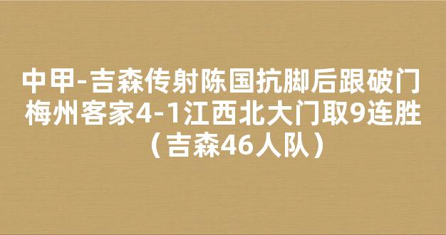 中甲-吉森传射陈国抗脚后跟破门 梅州客家4-1江西北大门取9连胜（吉森46人队）