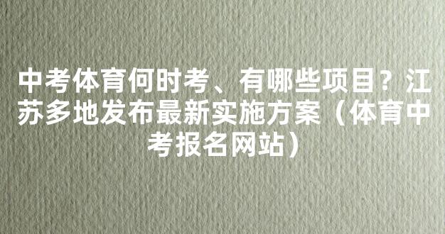 中考体育何时考、有哪些项目？江苏多地发布最新实施方案（体育中考报名网站）