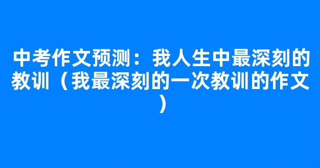 中考作文预测：我人生中最深刻的教训（我最深刻的一次教训的作文）