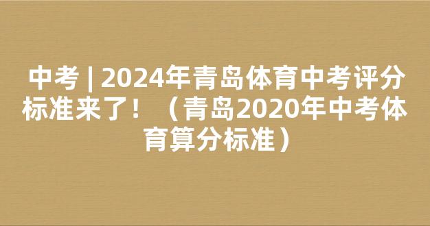 中考 | 2024年青岛体育中考评分标准来了！（青岛2020年中考体育算分标准）