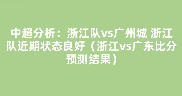 中超分析：浙江队vs广州城 浙江队近期状态良好（浙江vs广东比分预测结果）