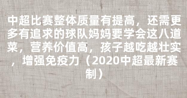 中超比赛整体质量有提高，还需更多有追求的球队妈妈要学会这八道菜，营养价值高，孩子越吃越壮实，增强免疫力（2020中超最新赛制）