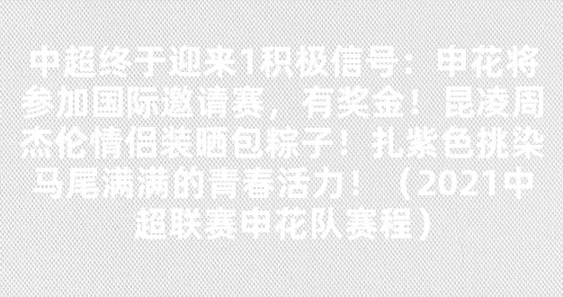 中超终于迎来1积极信号：申花将参加国际邀请赛，有奖金！昆凌周杰伦情侣装晒包粽子！扎紫色挑染马尾满满的青春活力！（2021中超联赛申花队赛程）