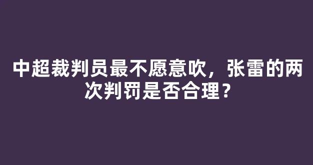 中超裁判员最不愿意吹，张雷的两次判罚是否合理？