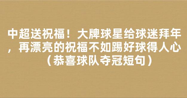 中超送祝福！大牌球星给球迷拜年，再漂亮的祝福不如踢好球得人心（恭喜球队夺冠短句）