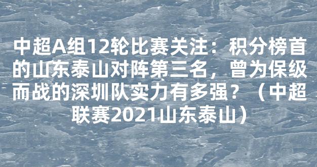 中超A组12轮比赛关注：积分榜首的山东泰山对阵第三名，曾为保级而战的深圳队实力有多强？（中超联赛2021山东泰山）