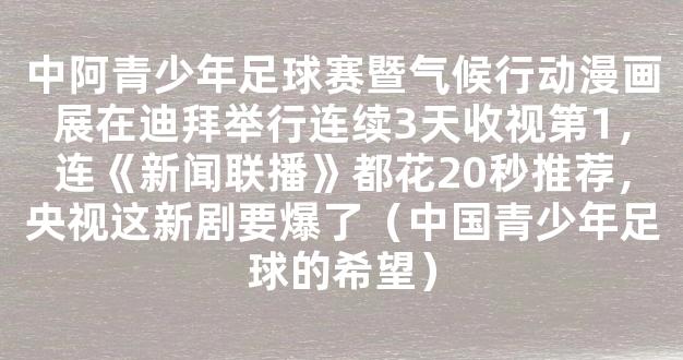 中阿青少年足球赛暨气候行动漫画展在迪拜举行连续3天收视第1，连《新闻联播》都花20秒推荐，央视这新剧要爆了（中国青少年足球的希望）