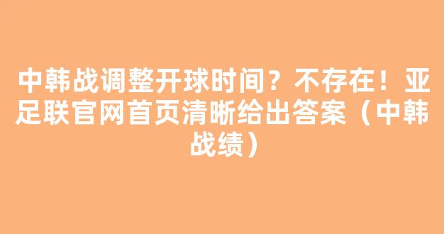 中韩战调整开球时间？不存在！亚足联官网首页清晰给出答案（中韩战绩）