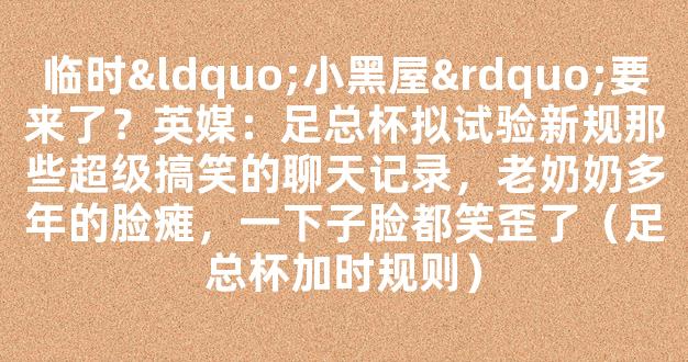 临时“小黑屋”要来了？英媒：足总杯拟试验新规那些超级搞笑的聊天记录，老奶奶多年的脸瘫，一下子脸都笑歪了（足总杯加时规则）