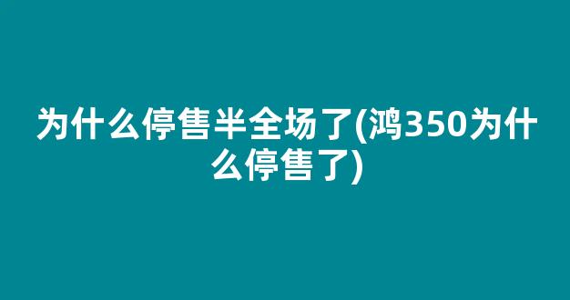 为什么停售半全场了(鸿350为什么停售了)