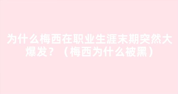 为什么梅西在职业生涯末期突然大爆发？（梅西为什么被黑）