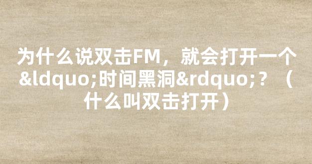 为什么说双击FM，就会打开一个“时间黑洞”？（什么叫双击打开）