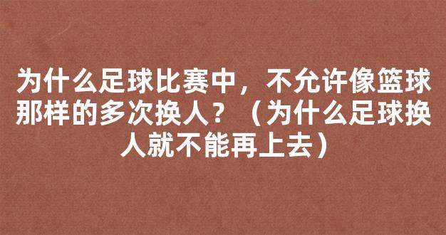 为什么足球比赛中，不允许像篮球那样的多次换人？（为什么足球换人就不能再上去）