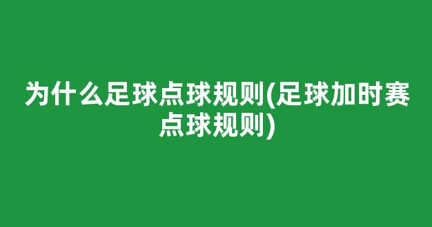 为什么足球点球规则(足球加时赛点球规则)