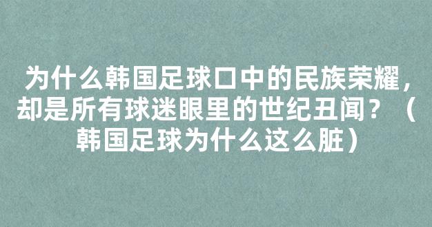 为什么韩国足球口中的民族荣耀，却是所有球迷眼里的世纪丑闻？（韩国足球为什么这么脏）