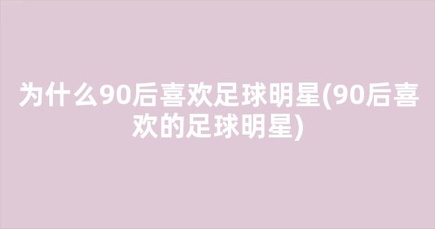 为什么90后喜欢足球明星(90后喜欢的足球明星)