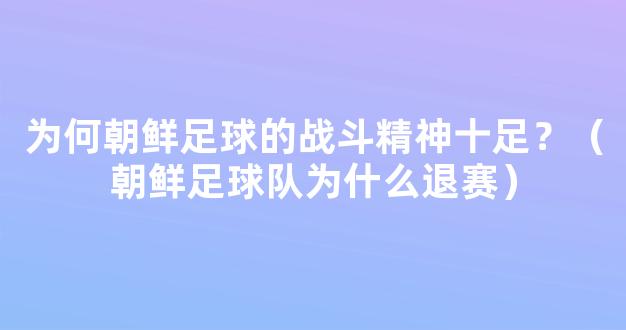 为何朝鲜足球的战斗精神十足？（朝鲜足球队为什么退赛）